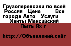 Грузоперевозки по всей России › Цена ­ 10 - Все города Авто » Услуги   . Ханты-Мансийский,Пыть-Ях г.